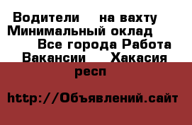 Водители BC на вахту. › Минимальный оклад ­ 60 000 - Все города Работа » Вакансии   . Хакасия респ.